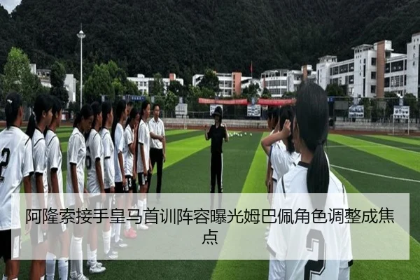 阿隆索接手皇马首训阵容曝光姆巴佩角色调整成焦点